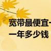 寬帶最便宜一年多少錢2022年（寬帶最便宜一年多少錢）