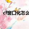 cf窗口化怎么調尺寸拉寬2023年（cf窗口）