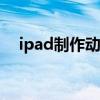 ipad制作動畫的軟件（制作動畫的軟件）