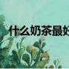 什么奶茶最好喝最出名（什么奶茶最好喝）