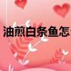油煎白條魚怎么做好吃（白條魚怎么做好吃）