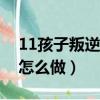 11孩子叛逆期家長怎么做（孩子叛逆期家長怎么做）