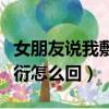 女朋友說我敷衍怎么幽默回復（女朋友說我敷衍怎么回）