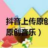抖音上傳原創音樂審核要多久（抖音怎么上傳原創音樂）