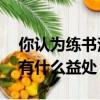 你認為練書法有什么益處50（你認為練書法有什么益處）