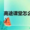 高途課堂怎么樣有人學過嗎（高途課堂怎么樣）