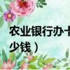 農業銀行辦卡多少錢一張（農業銀行辦卡要多少錢）