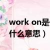 work on是什么意思中文翻譯（work on是什么意思）