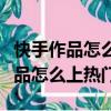 快手作品怎么上熱門推給想推給的人（快手作品怎么上熱門）