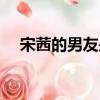 宋茜的男友是誰呀（宋茜的男朋友是誰）