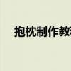抱枕制作教程視頻大全（抱枕制作教程）