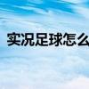 實況足球怎么玩世界杯（實況足球9怎么玩）