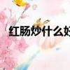 紅腸炒什么好吃又簡單（紅腸炒什么好吃）