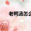 老鴨湯怎么做的視頻（老鴨湯怎么做）
