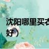 沈陽哪里買衣服比較好（沈陽購物買衣服哪里好）