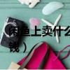 閑魚上賣什么可以賺錢（閑魚上賣什么容易賺錢）