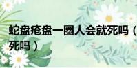 蛇盤瘡盤一圈人會就死嗎(蛇盤瘡盤一圈人會死嗎)