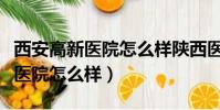 西安高新醫院怎么樣陜西醫院排名(西安高新醫院怎么樣)
