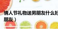 情人節禮物送男朋友什么好(情人節禮物送男朋友)