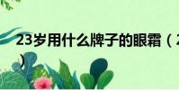 23歲用什么牌子的眼霜(23歲用什么眼霜好)