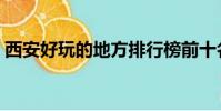 西安好玩的地方排行榜前十名(西安好玩嗎)