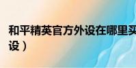 和平精英官方外設在哪里買(和平精英官方外設)