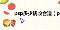 psp多少錢收合適(psp多少錢)