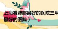 上海看肺部最好的醫院三甲醫院(上海看肺部最好的醫院)