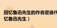 回憶魯迅先生的作者是誰代表作有什么什(回憶魯迅先生)