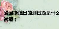 愛因斯坦出的測試題是什么(愛因斯坦出的測試題)