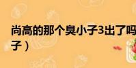 尚高的那個臭小子3出了嗎(尚高的那個臭小子)