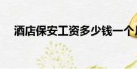 酒店保安工資多少錢一個月(酒店保安)