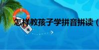 怎樣教孩子學拼音拼讀(怎樣教孩子)