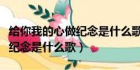 給你我的心做紀念是什么歌詞(給你我的心做紀念是什么歌)
