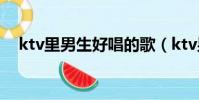 ktv里男生好唱的歌(ktv男生好唱的歌)
