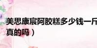美思康宸阿膠糕多少錢一斤(美思康宸阿膠是真的嗎)