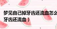 夢見自己掉牙齒還流血怎么回事(夢見自己掉牙齒還流血)