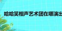 哈哈笑相聲藝術團在哪演出(哈哈笑相聲)