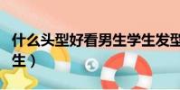 什么頭型好看男生學生發型(什么頭型好看男生)