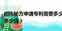 祖傳秘方申請專利需要多少錢(申請專利需要多少錢)