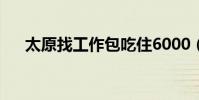 太原找工作包吃住6000(太原找工作)