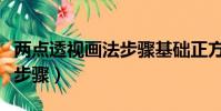 兩點透視畫法步驟基礎正方體(兩點透視畫法步驟)