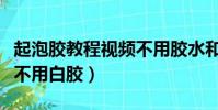 起泡膠教程視頻不用膠水和白膠(起泡膠教程不用白膠)