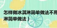 怎樣做冰淇淋簡單做法不用奶油(怎樣做冰淇淋簡單做法)