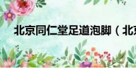 北京同仁堂足道泡腳(北京同仁堂足道)