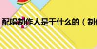 配唱制作人是干什么的(制作人是干什么的)