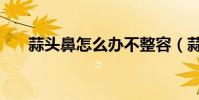 蒜頭鼻怎么辦不整容(蒜頭鼻怎么辦)