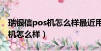 瑞銀信pos機怎么樣最近用不了(瑞銀信pos機怎么樣)