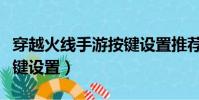 穿越火線手游按鍵設置推薦(穿越火線手游按鍵設置)