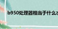 b950處理器相當于什么水平(t6400)